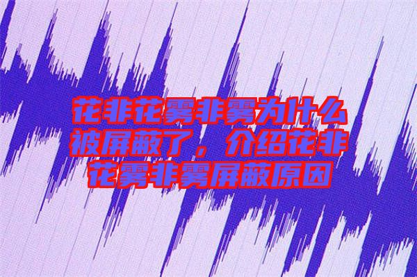 花非花霧非霧為什么被屏蔽了，介紹花非花霧非霧屏蔽原因