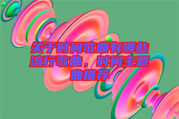 關(guān)于時(shí)間歌曲有哪些流行歌曲，時(shí)間主題曲推薦