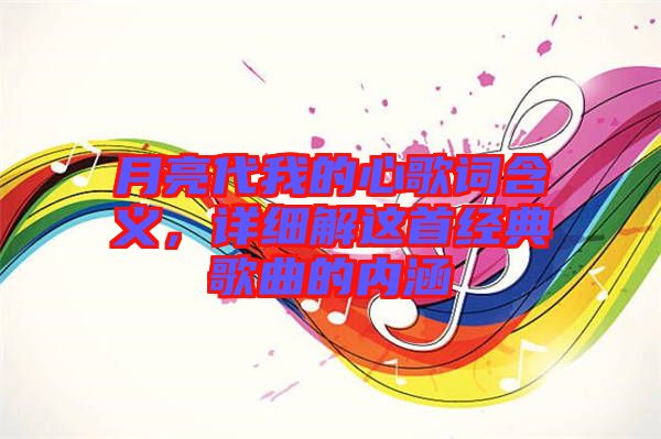 月亮代我的心歌詞含義，詳細(xì)解這首經(jīng)典歌曲的內(nèi)涵