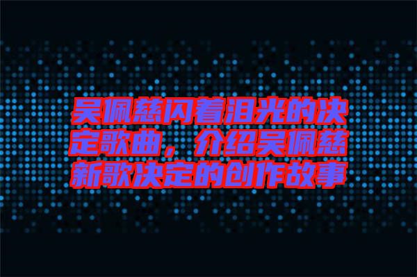 吳佩慈閃著淚光的決定歌曲，介紹吳佩慈新歌決定的創(chuàng)作故事