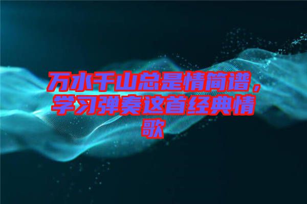 萬(wàn)水千山總是情簡(jiǎn)譜，學(xué)習(xí)彈奏這首經(jīng)典情歌