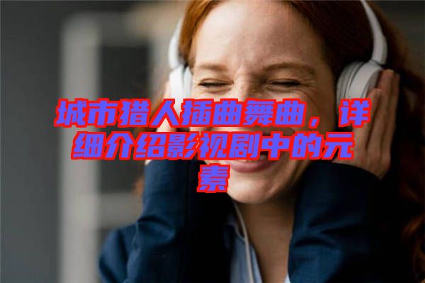 城市獵人插曲舞曲，詳細介紹影視劇中的元素