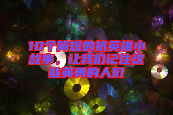 10個簡短的抗英雄小故事，讓我們記住這些英勇的人們