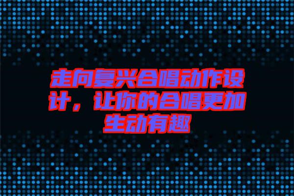 走向復(fù)興合唱動作設(shè)計，讓你的合唱更加生動有趣