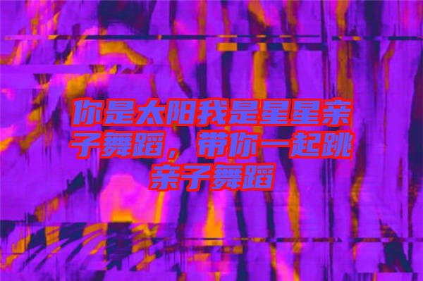 你是太陽我是星星親子舞蹈，帶你一起跳親子舞蹈