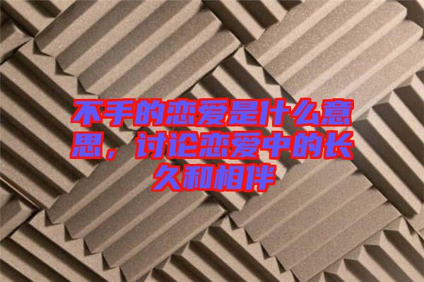 不手的戀愛是什么意思，討論戀愛中的長久和相伴