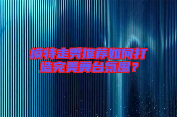 模特走秀推薦如何打造完美舞臺(tái)氛圍？