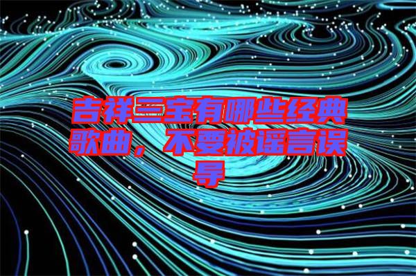 吉祥三寶有哪些經(jīng)典歌曲，不要被謠言誤導(dǎo)