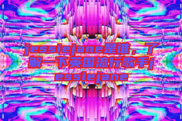 jessiejane是誰(shuí)，了解一下英國(guó)流行歌手jessiejane