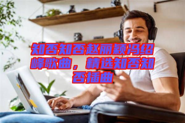 知否知否趙麗穎馮紹峰歌曲，精選知否知否插曲