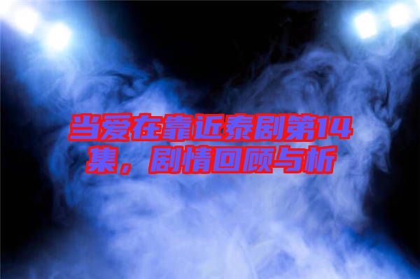 當(dāng)愛(ài)在靠近泰劇第14集，劇情回顧與析