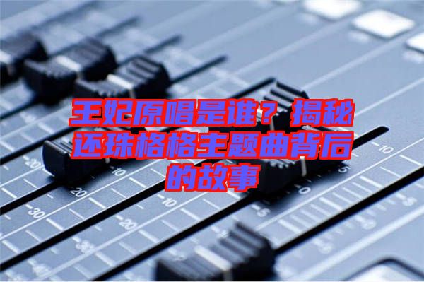 王妃原唱是誰？揭秘還珠格格主題曲背后的故事