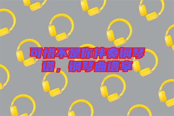 可惜不是你伴奏鋼琴譜，鋼琴曲譜享