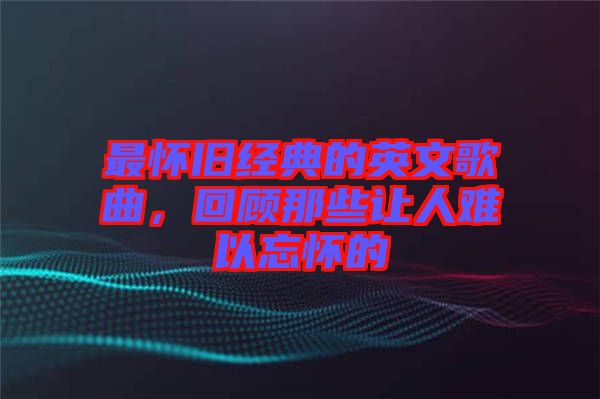 最懷舊經典的英文歌曲，回顧那些讓人難以忘懷的