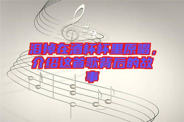 淚掉在酒杯杯里原唱，介紹這首歌背后的故事