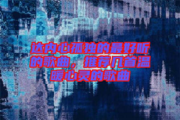 達(dá)內(nèi)心孤獨(dú)的最好聽(tīng)的歌曲，推薦幾首溫暖心靈的歌曲