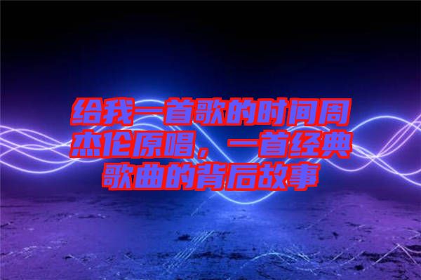 給我一首歌的時間周杰倫原唱，一首經(jīng)典歌曲的背后故事