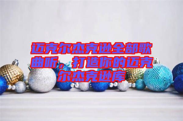 邁克爾杰克遜全部歌曲聽，打造你的邁克爾杰克遜庫