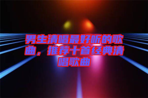 男生清唱最好聽的歌曲，推薦十首經(jīng)典清唱歌曲