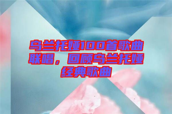 烏蘭托婭100首歌曲聯(lián)唱，回顧烏蘭托婭經(jīng)典歌曲