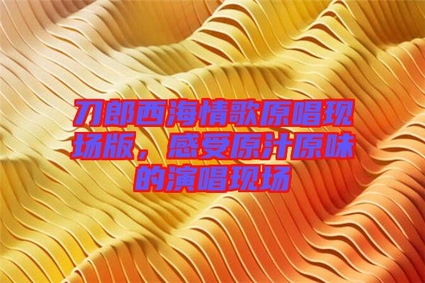 刀郎西海情歌原唱現(xiàn)場(chǎng)版，感受原汁原味的演唱現(xiàn)場(chǎng)
