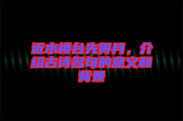 近水樓臺先得月，介紹古詩名句的意義和背景