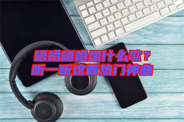 唔哈唔哈是什么歌？聽一聽這首熱門神曲