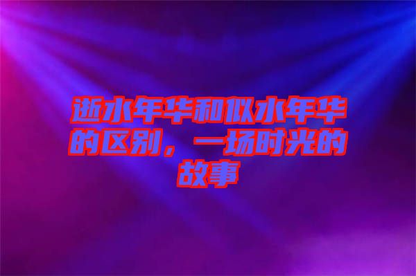 逝水年華和似水年華的區(qū)別，一場時(shí)光的故事