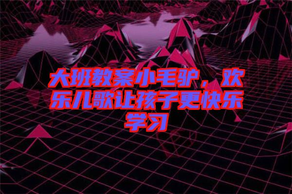 大班教案小毛驢，歡樂兒歌讓孩子更快樂學(xué)習(xí)