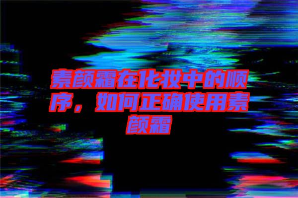 素顏霜在化妝中的順序，如何正確使用素顏霜