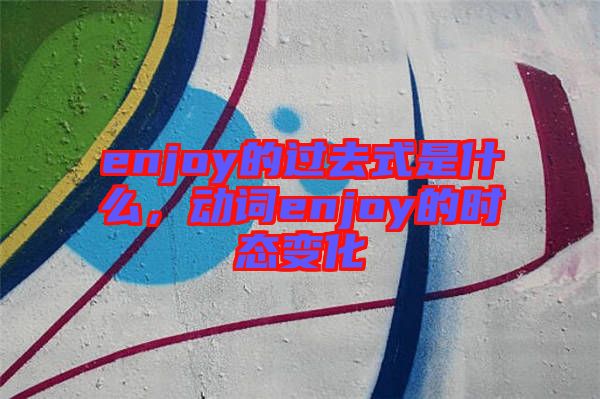 enjoy的過去式是什么，動詞enjoy的時態(tài)變化