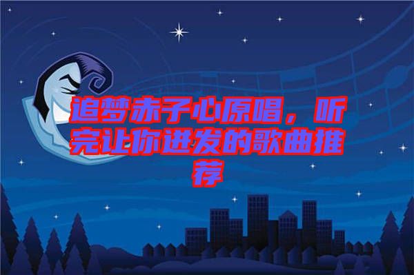 追夢(mèng)赤子心原唱，聽完讓你迸發(fā)的歌曲推薦