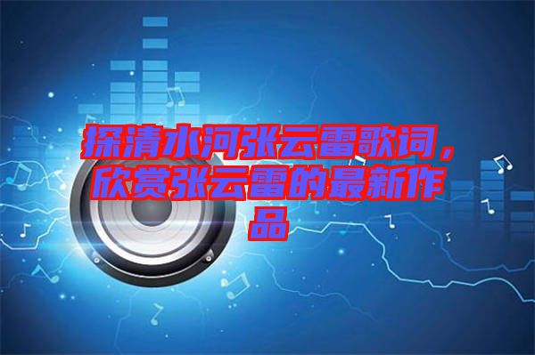 探清水河張?jiān)评赘柙~，欣賞張?jiān)评椎淖钚伦髌? width=