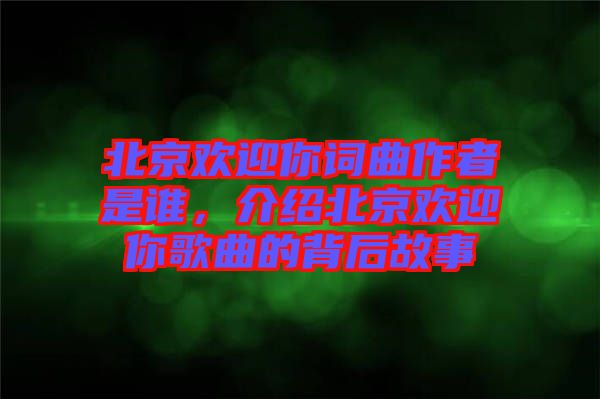 北京歡迎你詞曲作者是誰，介紹北京歡迎你歌曲的背后故事