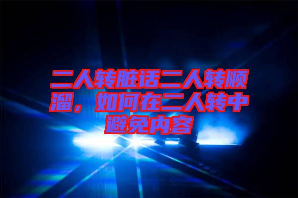 二人轉(zhuǎn)臟話二人轉(zhuǎn)順溜，如何在二人轉(zhuǎn)中避免內(nèi)容
