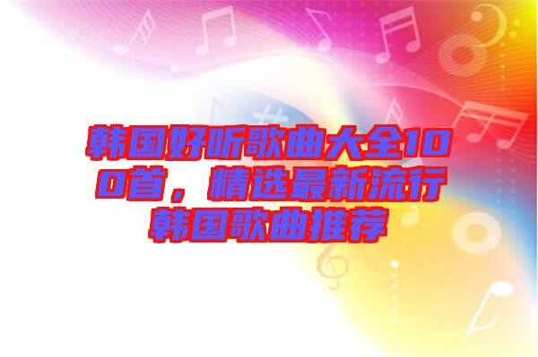 韓國好聽歌曲大全100首，精選最新流行韓國歌曲推薦