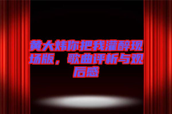 黃大煒你把我灌醉現場版，歌曲評析與觀后感