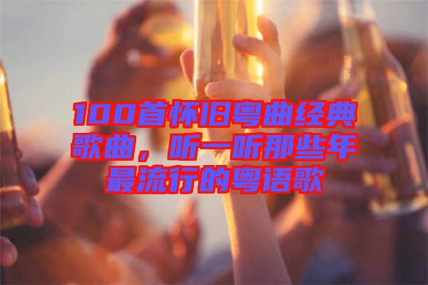 100首懷舊粵曲經(jīng)典歌曲，聽(tīng)一聽(tīng)那些年最流行的粵語(yǔ)歌