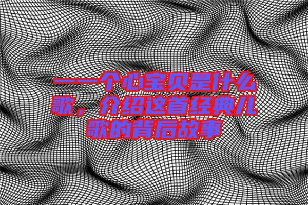 一一個(gè)心寶貝是什么歌，介紹這首經(jīng)典兒歌的背后故事
