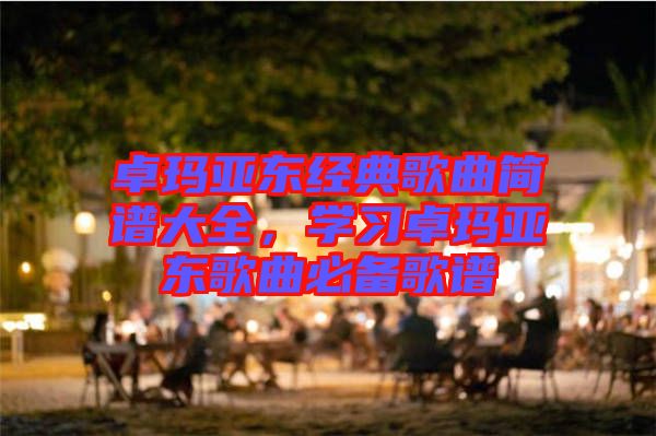 卓瑪亞東經(jīng)典歌曲簡譜大全，學(xué)習(xí)卓瑪亞東歌曲必備歌譜