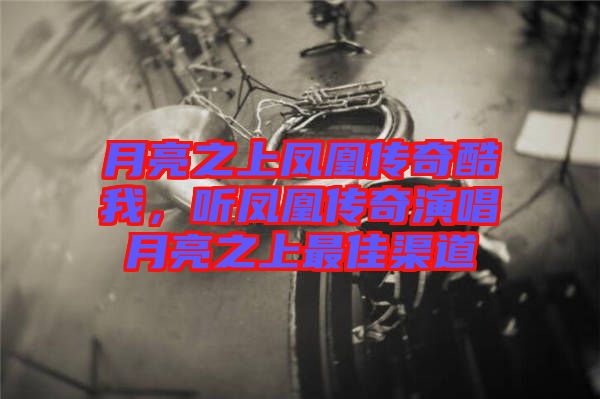 月亮之上鳳凰傳奇酷我，聽鳳凰傳奇演唱月亮之上最佳渠道