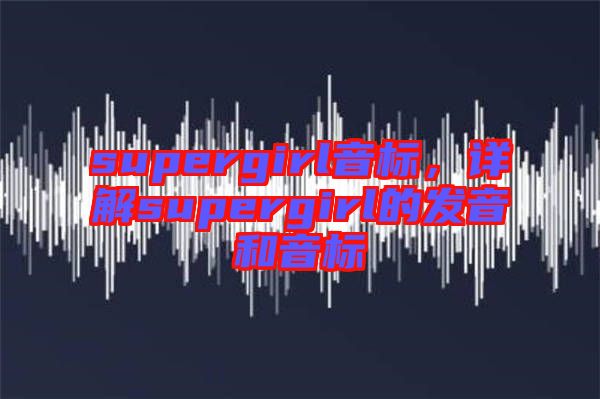 supergirl音標，詳解supergirl的發(fā)音和音標