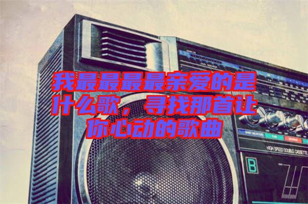 我最最最最親愛的是什么歌，尋找那首讓你心動的歌曲