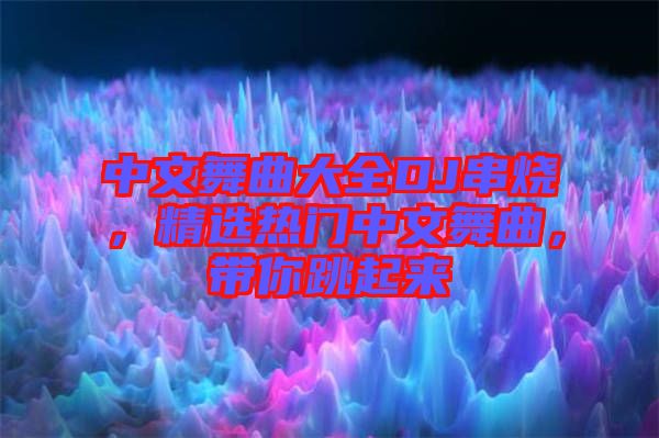 中文舞曲大全DJ串燒，精選熱門中文舞曲，帶你跳起來