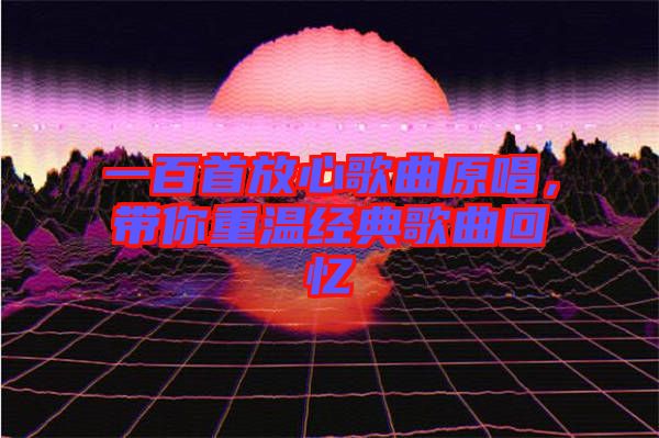 一百首放心歌曲原唱，帶你重溫經(jīng)典歌曲回憶