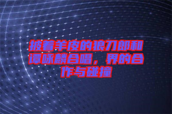 披著羊皮的狼刀郎和譚詠麟合唱，界的合作與碰撞