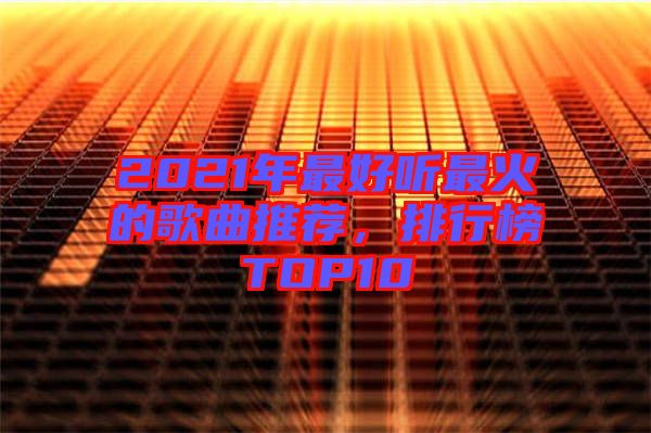 2021年最好聽最火的歌曲推薦，排行榜TOP10