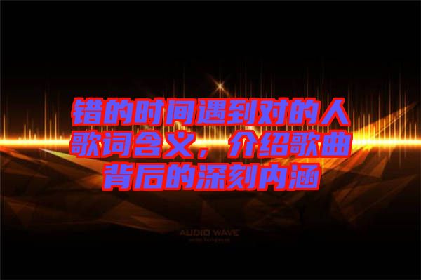 錯的時間遇到對的人歌詞含義，介紹歌曲背后的深刻內(nèi)涵