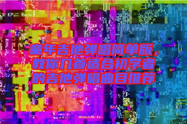 童年吉他彈唱簡單版，教你幾首適合初學者的吉他彈唱曲目推薦