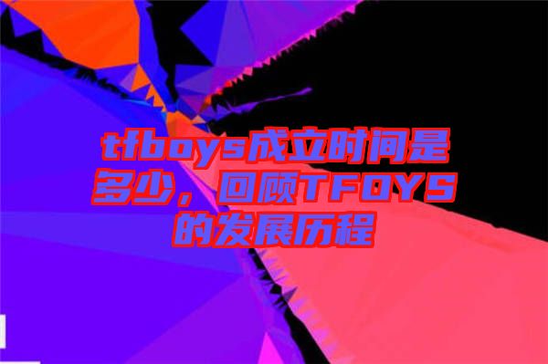 tfboys成立時間是多少，回顧TFOYS的發(fā)展歷程